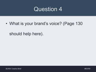 Question 4
• What is your brand’s voice? (Page 130
should help here).
#BU459BU459: Creative Brief
 