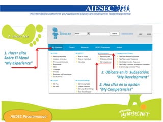 2. Iniciar Test



1. Hacer click
Sobre El Menú
“My Experience”

                         2. Ubícate en la Subsección:
                                  “My Development”
                        3. Haz click en la opción
                        “My Competencies”




   AIESEC Bucaramanga
 