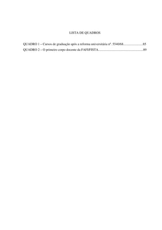 11
LISTA DE QUADROS
QUADRO 1 – Cursos de graduação após a reforma universitária nº. 5540/68........................85
QUADRO 2 – O primeiro corpo docente da FAFI/FISTA.......................................................89
 