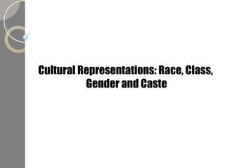Cultural Representations: Race, Class,
Gender and Caste
 