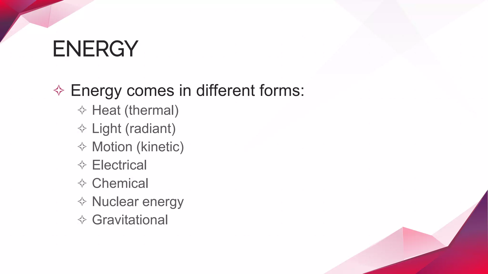 ENERGY
✧ Energy comes in different forms:
✧ Heat (thermal)
✧ Light (radiant)
✧ Motion (kinetic)
✧ Electrical
✧ Chemical
✧ Nuclear energy
✧ Gravitational
 