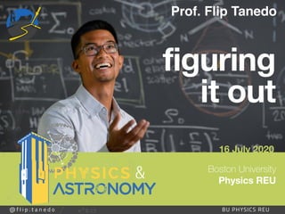 30
@ f l i p . t a n e d o BU PHYSICS REU
Prof. Flip Tanedo
16 July 2020
@ f l i p . t a n e d o BU PHYSICS REU
&
figuring
it out
Boston University 
Physics REU
 