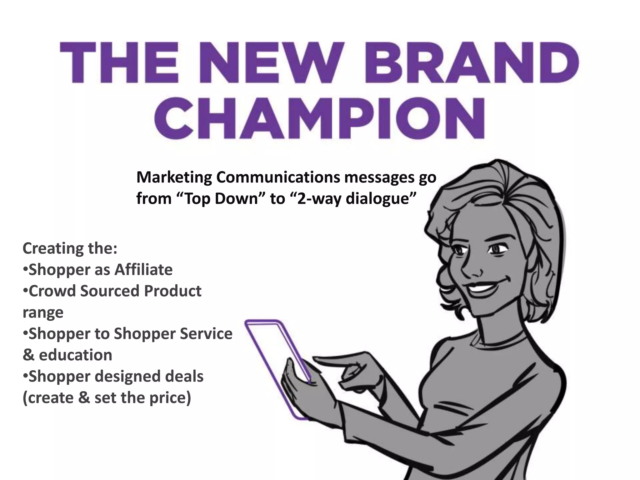Marketing Communications messages go
from “Top Down” to “2-way dialogue”
Creating the:
•Shopper as Affiliate
•Crowd Sourced Product
range
•Shopper to Shopper Service
& education
•Shopper designed deals
(create & set the price)
 