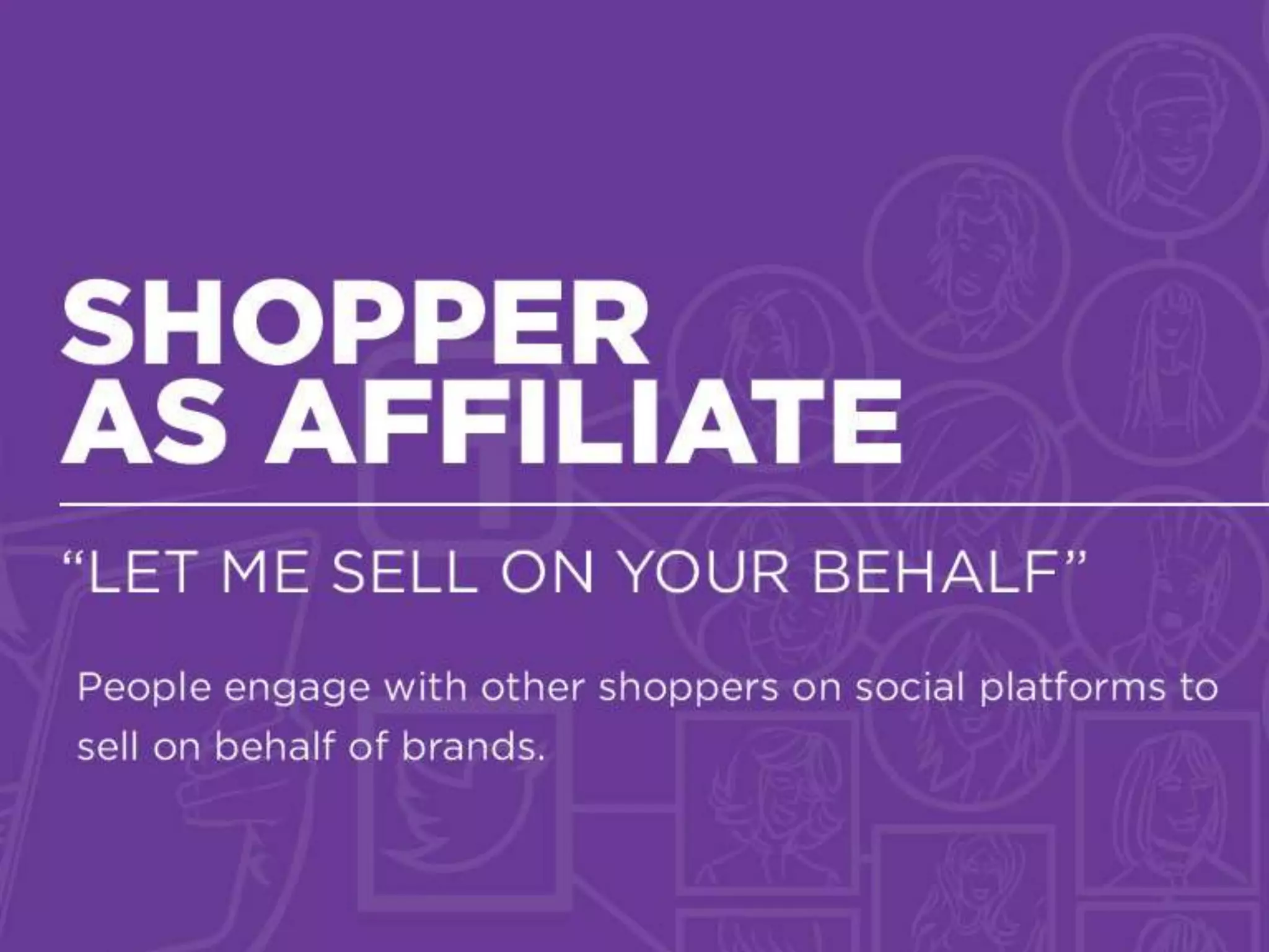 Setting The Stage
By clearing the air before customers enter a store and calling out targeted
moments for valuable interactions, retailers are helping to create the
foundations of a focused and worthwhile interaction
THE NEW BRAND CHAMPION
SHOPPER AS
AFFILIAT
“LET ME SELL ON YOUR BEHALF”
 