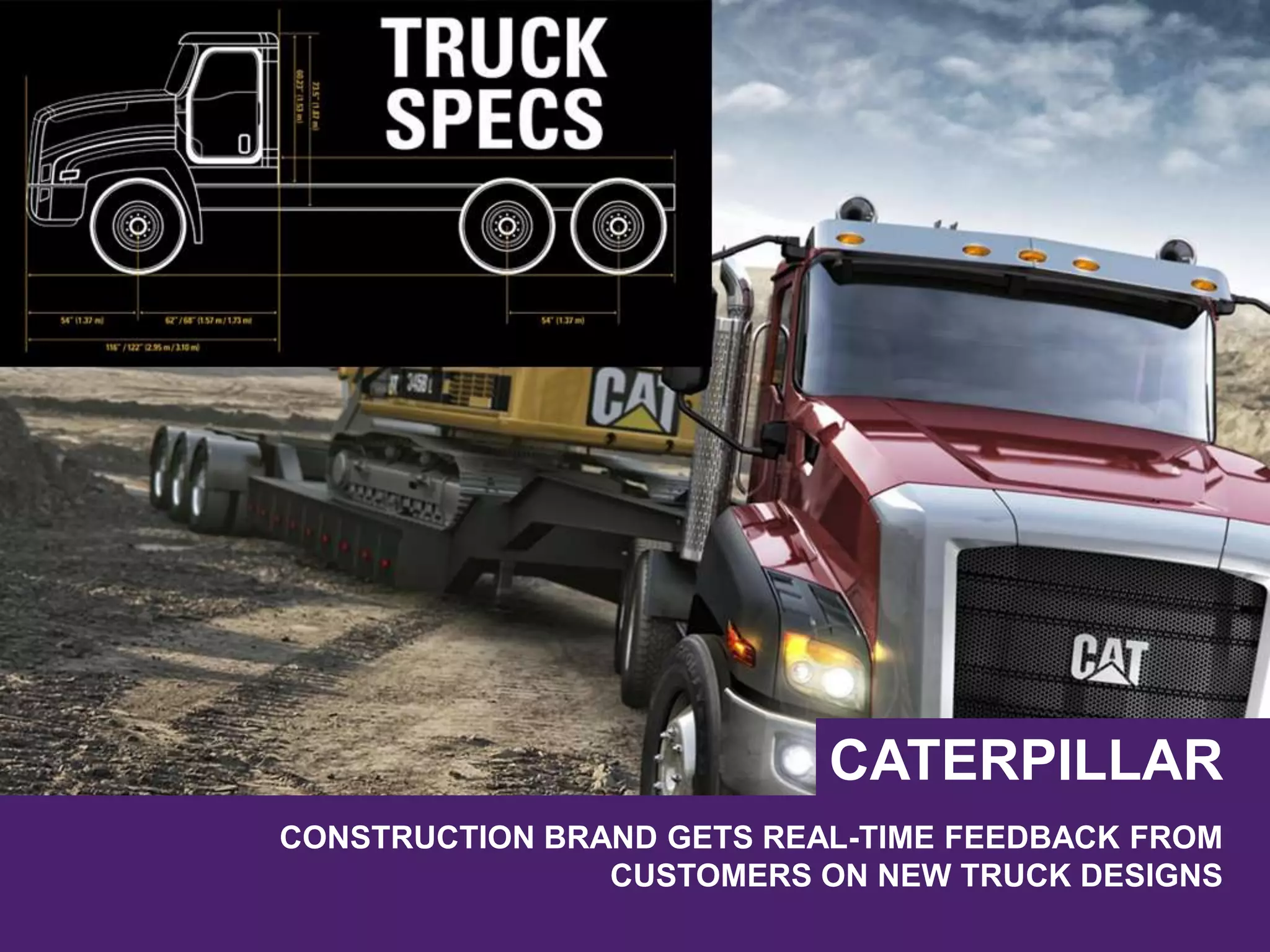 CONSTRUCTION BRAND GETS REAL-TIME FEEDBACK FROM
CUSTOMERS ON NEW TRUCK DESIGNS
CATERPILLAR
 
