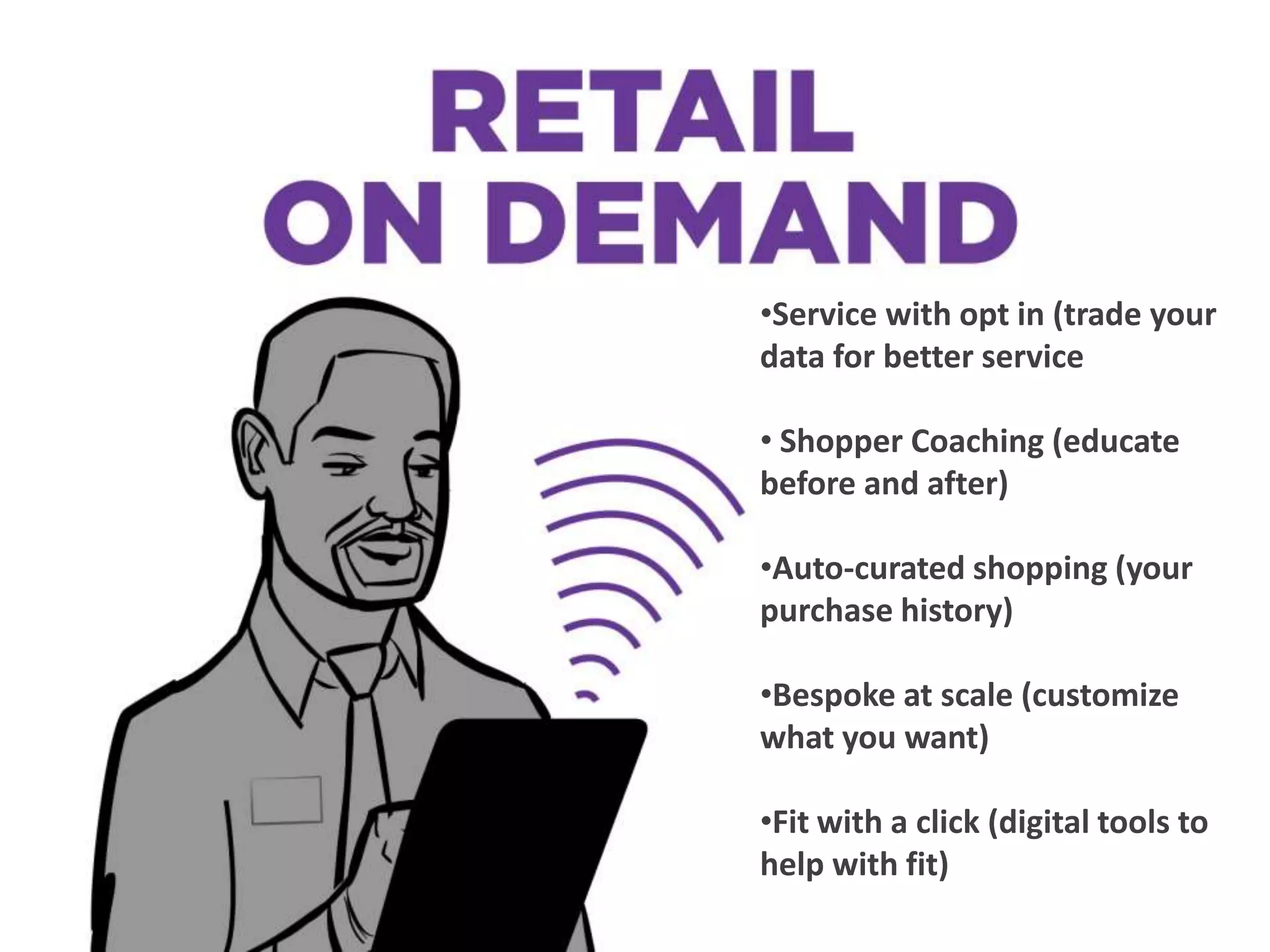 •Service with opt in (trade your
data for better service
• Shopper Coaching (educate
before and after)
•Auto-curated shopping (your
purchase history)
•Bespoke at scale (customize
what you want)
•Fit with a click (digital tools to
help with fit)
 