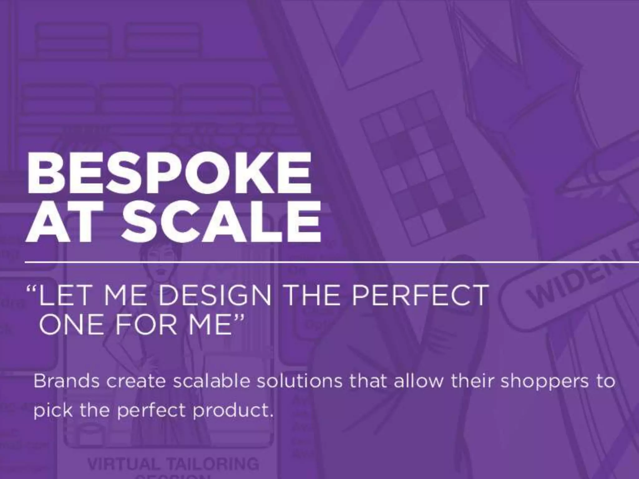 Experience Centers
Best-in-class brands are creating experience centers where consumers are
approached, not only as shoppers, but as sophisticated learners who are
eager to engage and create
“LET ME BUILD THE PERFECT ONE FOR ME”
 