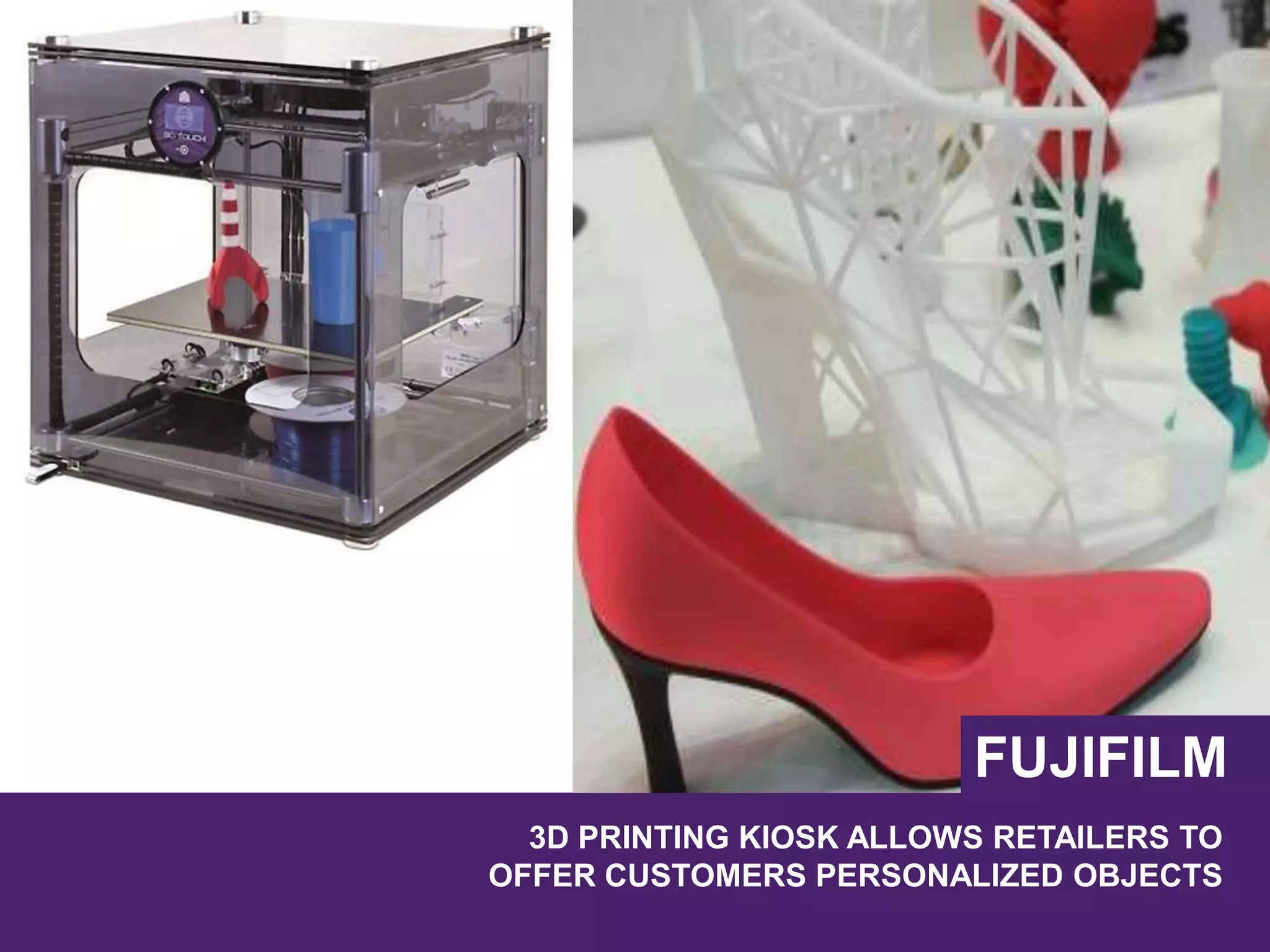 3D PRINTING KIOSK ALLOWS RETAILERS TO
OFFER CUSTOMERS PERSONALIZED OBJECTS
FUJIFILM
 