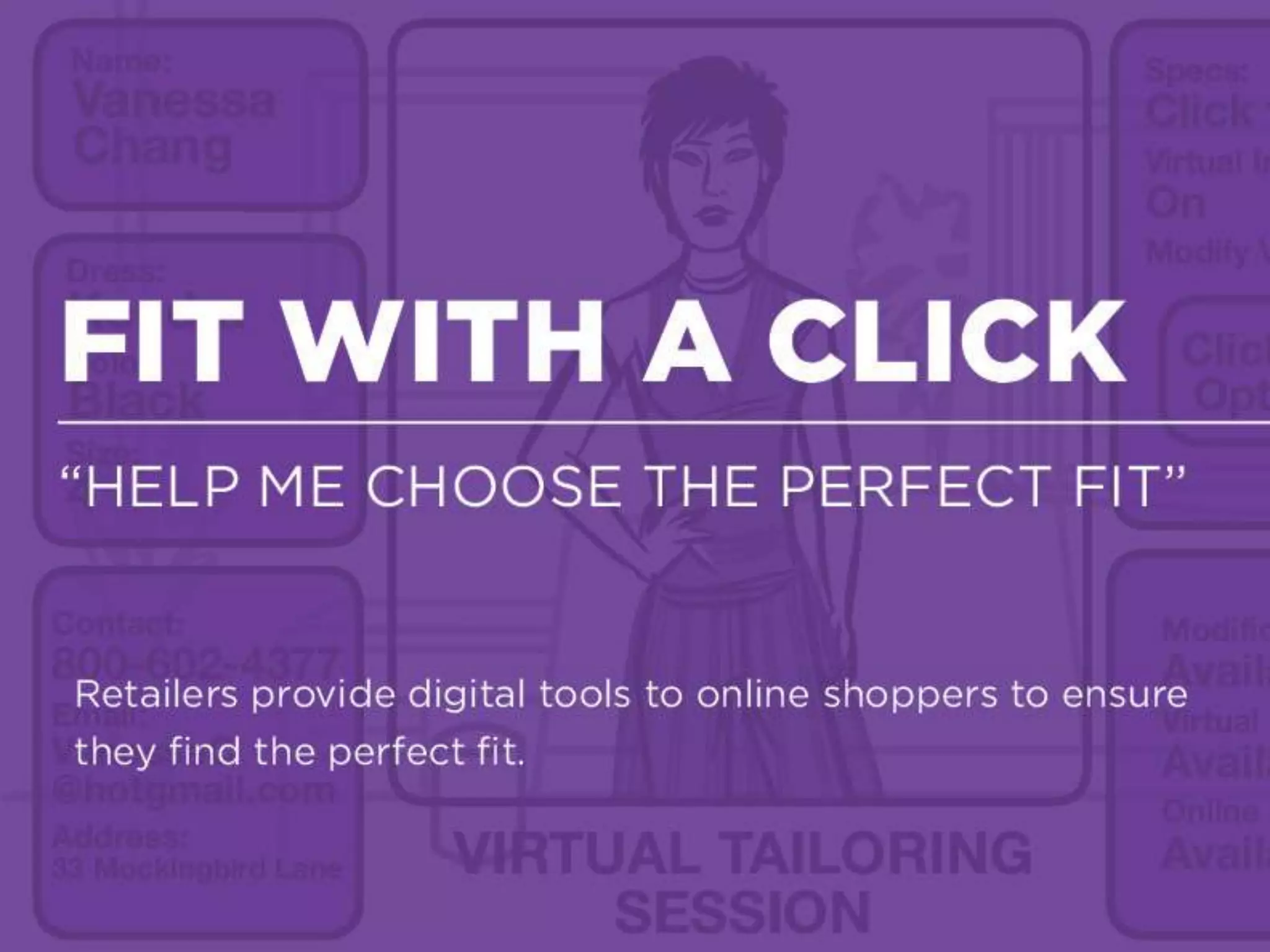 Reading The Customer
Opt-in services that allow customers to make their personal data available to
members of staff in exchange for the promise of tailored service, product
recommendations and optimization.
RETAIL ON DEMAND
FIT WITH A CLICK
“HELP ME CHOOSE THE PERFECT FIT”
 