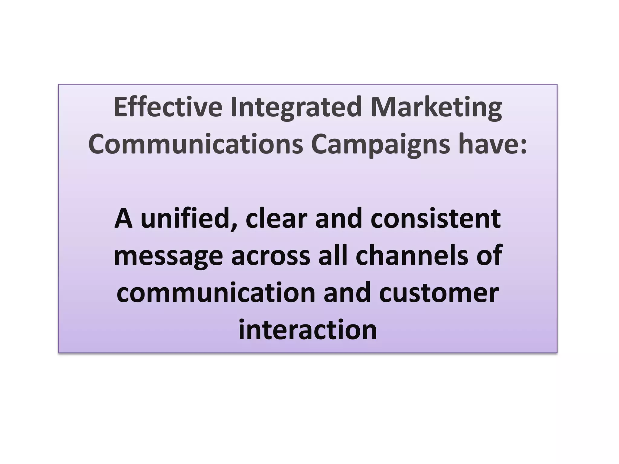 Effective Integrated Marketing
Communications Campaigns have:
A unified, clear and consistent
message across all channels of
communication and customer
interaction
 