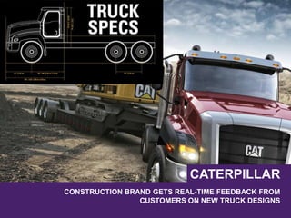 CONSTRUCTION BRAND GETS REAL-TIME FEEDBACK FROM
CUSTOMERS ON NEW TRUCK DESIGNS
CATERPILLAR
 