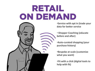 •Service with opt in (trade your
data for better service
• Shopper Coaching (educate
before and after)
•Auto-curated shopping (your
purchase history)
•Bespoke at scale (customize
what you want)
•Fit with a click (digital tools to
help with fit)
 