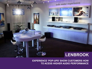 EXPERIENCE ‘POP-UPS’ SHOW CUSTOMERS HOW
TO ACESS HIGHER AUDIO PERFORMANCE
LENBROOK
 