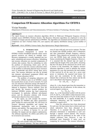 Vivian Noronha Int. Journal of Engineering Research and Applications www.ijera.com
ISSN : 2248-9622, Vol. 4, Issue 3( Version 1), March 2014, pp.411-416
www.ijera.com 411 | P a g e
Comparison Of Resource Allocation Algorithms For OFDMA
Vivian Noronha
(Department of Electronics and Telecommunication, St Francis Institute of Technology, Mumbai, India)
ABSTRACT
The report focuses on resource allocation algorithms (RAA) in Multi-user Orthogonal frequency division
multiple access (OFDMA) Wireless System. The Resource Allocation algorithms are employed to solve the
problems of margin and rate optimization in OFDMA. The algorithms are simulated and the parameters used for
comparison are Jain’s Fairness Index (FI), sum capacity and capacity distribution among a given number of
users.
Keywords – RAA, OFDMA, Fairness Index, Rate Optimization, Margin Optimization
I. INTRODUCTION
Resource management is crucial for
OFDMA wireless broadband networks where scarce
spectral resources are shared by multiple users.
Resource management is usually separated into two
parts: scheduling and resource allocation. Scheduling
and resource allocation are essential components of
wireless data systems. Here by scheduling we refer
the problem of determining which users will be
active in a given time-slot; resource allocation refers
to the problem of allocating physical layer resources
such as bandwidth and power among these active
users. The resource allocation can also be divided
into dynamic sub-channel assignment (DSA) and
adaptive power allocation (APA).
The problem of assigning subcarriers and
power to the different users in an OFDMA system
has recently been an area of active research. For each
user, bit and power allocation among sub-channels is
an efficient method to exploit the frequency diversity
inherent in frequency- elective channels. Over the
past decade, the resource location problem for
multiuser OFDMA systems has been extensively
investigated. In particular, different sub-channel,
power, and bit allocation schemes with diverse
optimization objectives have been studied.
In this report, we will consider the resource
management for OFDMA that offers performance
gains needed for end-to-end QoS. We will focus on
resource allocation algorithms and explore the
fundamental mechanisms such as throughput,
fairness, and stability. The organization of the rest of
the report is as follows: in Section 5.2, we will
introduce the margin and rate adaptive optimization.
The different algorithms for (DSA) and (APA) will
be reviewed in next sections.
II. System Model
We will consider multi-user OFDM systems
with single transmit antennas. The base station will
serve K users with only one receive antenna. The data
are formed into OFDM symbols with N subcarriers
and then transmitted through frequency selective
channels. These channels are assumed to be constant
over one OFDM frame and varying between the
frames considering the Doppler frequency. Moreover,
it is assumed that the channel taps are equal or
smaller than the length of the cyclic prefix. Assuming
that the CSI about all the subcarriers for all the users
is known at the transmitter, the adaptive resource
allocation algorithm is used to optimize the system
parameters in a way that maximizes the total number
of bits received by all the users for a given total
power or minimizes the required total power for
given user rate constraints. In this system, the
channel that is between the base station and the kth
user is described in the frequency domain as
Hk = [Hk,1 Hk,2 . . . Hk,N] T
where Hk,n is the channel gain from the transmitter to
the kth user for the nth subcarrier. In this scheme, the
received signal is written as
Yk,n = Hk,n Sk,n + Nk,n
where Sk,n is the transmitted symbol with the power
of PT/N, and Nk,n is the additive white Gaussian noise,
with zero mean and variance of N0/2N. In this system,
the total bandwidth, B, is equally divided into N
orthogonal subcarriers and the bandwidth of a
subcarrier is equal to B/N.
Once the subcarriers have been determined
for each user, the base station has to inform each user
which subcarriers have been allocated to it.
Therefore, it is assumed that the subcarrier/bit
allocation information is transmitted to each user
through a separate control channel. The resource
allocation must be performed on the order of the
channel coherence time. However, it may be
performed more frequently if many users are
competing for resources. The resource allocation is
RESEARCH ARTICLE OPEN ACCESS
 