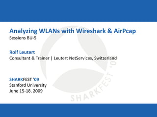 SHARKFEST '09 | Stanford University | June 15–18, 2009
Analyzing WLANs with Wireshark & AirPcap
Sessions BU-5
Rolf Leutert
Consultant & Trainer | Leutert NetServices, Switzerland
SHARKFEST '09
Stanford University
June 15-18, 2009
 