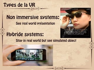 ok
Types de la VR
Non immersive systems:
See real world présentation
Hybride systems:
Stay in real world but see simulated object
 