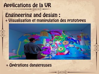 ok
Applications de la VR
Engineering and design :
+ Visualisation et manipulation des prototypes
+ Opérations dangereuses
 