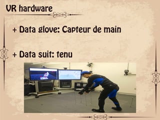 ok
VR hardware
+ Data glove: Capteur de main
+ Data suit: tenu
 