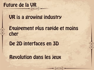 ok
Future de la VR
VR is a growing industry
Equipement plus rapide et moins
cher
De 2D interfaces en 3D
Revolution dans les jeux
 