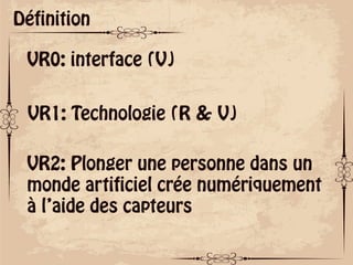 ok
Définition
VR0: interface (V)
VR1: Technologie (R & V)
VR2: Plonger une personne dans un
monde artificiel crée numériquement
à l’aide des capteurs
 