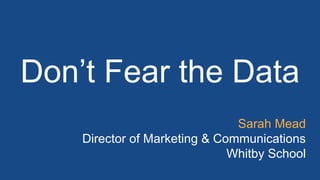 Don’t Fear the Data
Sarah Mead
Director of Marketing & Communications
Whitby School
 
