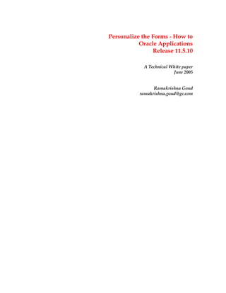 Personalize the Forms - How to
Oracle Applications
Release 11.5.10
A Technical White paper
June 2005
Ramakrishna Goud
ramakrishna.goud@ge.com
 