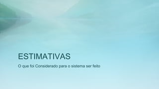 ESTIMATIVAS
O que foi Considerado para o sistema ser feito
 
