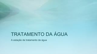 TRATAMENTO DA ÁGUA
A estação de tratamento de água
 