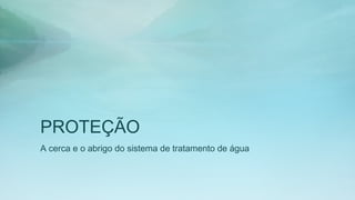 PROTEÇÃO
A cerca e o abrigo do sistema de tratamento de água
 