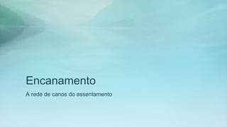 Encanamento
A rede de canos do assentamento
 