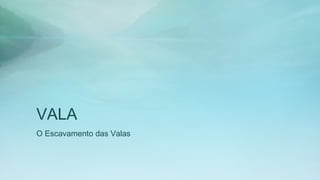 VALA
O Escavamento das Valas
 