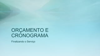 ORÇAMENTO E
CRONOGRAMA
Finalizando o Serviço
 