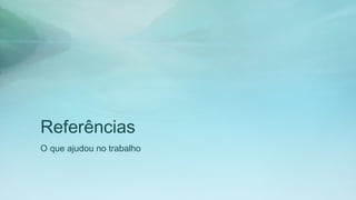 Referências
O que ajudou no trabalho
 