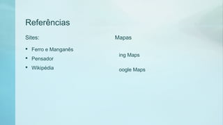 Referências
Sites:
 Ferro e Manganês
 Pensador
 Wikipédia
Mapas
ing Maps
oogle Maps
 