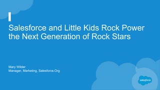 Salesforce and Little Kids Rock Power
the Next Generation of Rock Stars
Mary Wilder
Manager, Marketing, Salesforce.Org
 