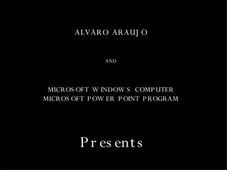 ALVARO ARAUJO AND MICROSOFT WINDOWS COMPUTER MICROSOFT POWER POINT PROGRAM Presents 