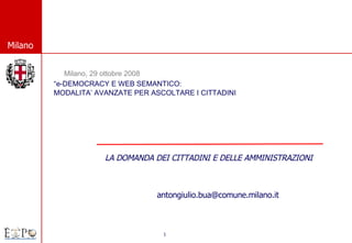 “ e-DEMOCRACY E WEB SEMANTICO:  MODALITA’ AVANZATE PER ASCOLTARE I CITTADINI Milano, 29 ottobre 2008 LA DOMANDA DEI CITTADINI E DELLE AMMINISTRAZIONI [email_address] 