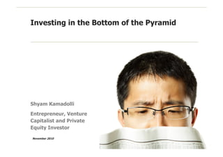 Investing in the Bottom of the Pyramid
Shyam Kamadolli
Entrepreneur, Venture
Capitalist and Private
Equity Investor
November 2010
 