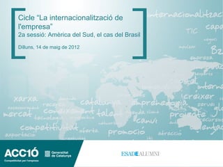 Cicle “La internacionalització de
l'empresa”
2a sessió: Amèrica del Sud, el cas del Brasil
Dilluns, 14 de maig de 2012
 