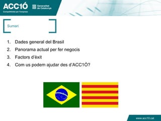 Sumari



1. Dades general del Brasil
2. Panorama actual per fer negocis
3. Factors d’èxit
4. Com us podem ajudar des d’ACC1Ó?




                                      www.acc10.cat
 