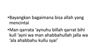 •Bayangkan bagaimana bisa allah yang
 mencintai
•Man qarrata ‘aynuhu billah qarrat bihi
 kull ‘ayni wa man ahabbahullah jalla wa
 ‘ala ahabbahu kullu syai’
 