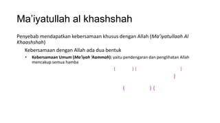 Ma’iyatullah al khashshah
Penyebab mendapatkan kebersamaan khusus dengan Allah (Ma’iyatullaah Al
Khaashshah)
   Kebersamaan dengan Allah ada dua bentuk
   •   Kebersamaan Umum (Ma’iyah ‘Aammah): yaitu pendengaran dan penglihatan Allah
       mencakup semua hamba
                                           (         ){                      }
                                                                          }

                                                  (            ){
 