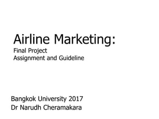 Airline Marketing:
Final Project
Assignment and Guideline
Bangkok University 2017
Dr Narudh Cheramakara
 