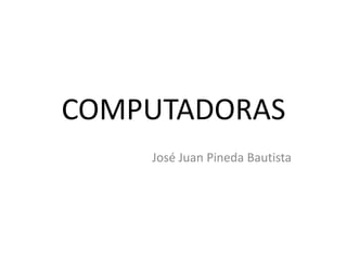 COMPUTADORAS
José Juan Pineda Bautista

 