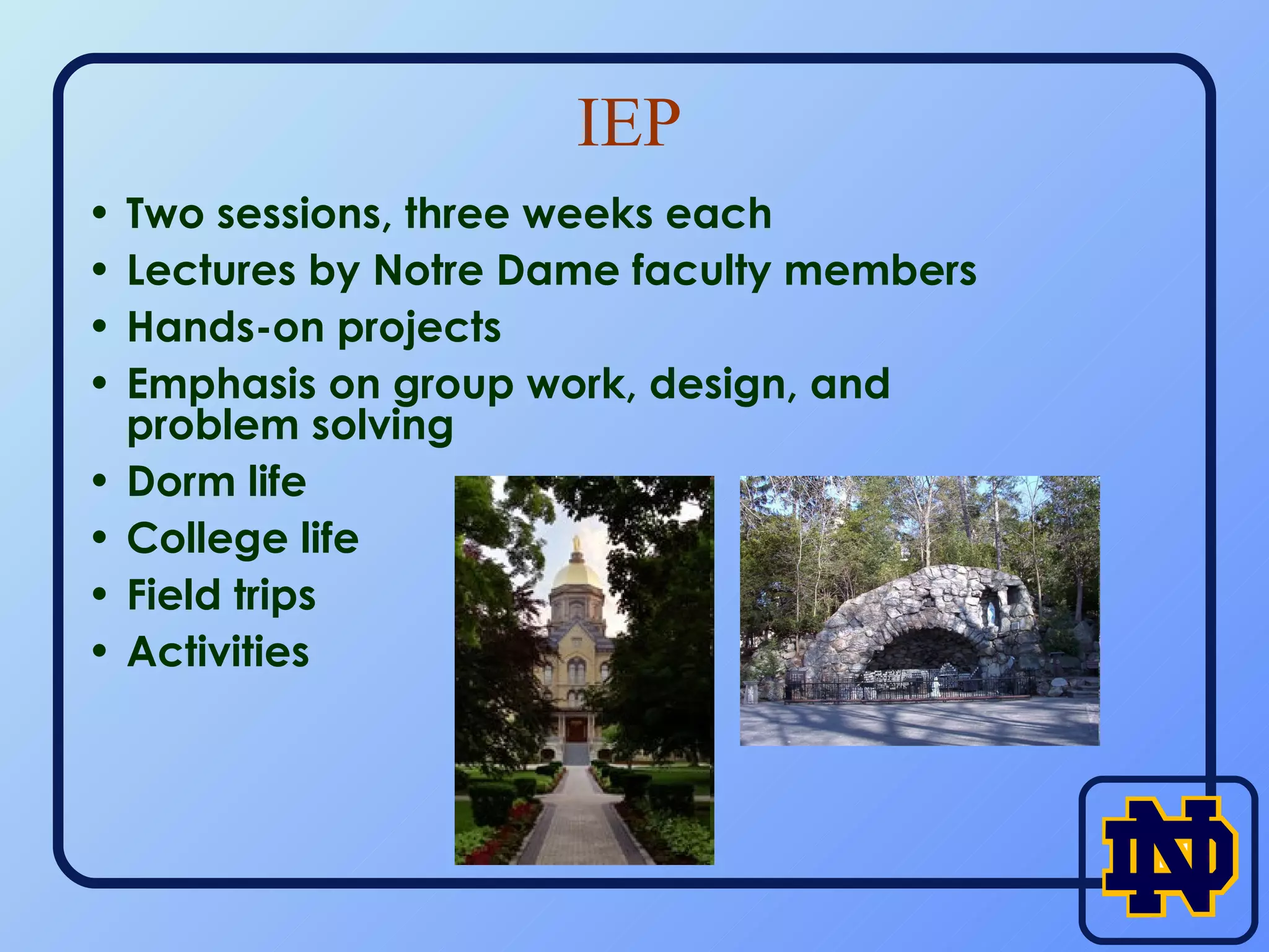 IEP Two sessions, three weeks each Lectures by Notre Dame faculty members Hands-on projects Emphasis on group work, design, and problem solving Dorm life College life Field trips Activities