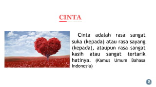 CINTA
cinta adalah rasa sangat
suka (kepada) atau rasa sayang
(kepada), ataupun rasa sangat
kasih atau sangat tertarik
hatinya. (Kamus Umum Bahasa
Indonesia)
 