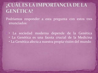 Podríamos responder a esta pregunta con estos tres
enunciados:
 • La sociedad moderna depende de la Genética

• La Genética es una faceta crucial de la Medicina
• La Genética afecta a nuestra propia visión del mundo

 