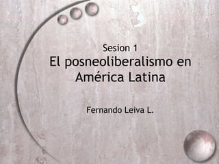 Sesion 1 El posneoliberalismo en Am érica Latina Fernando Leiva L. 