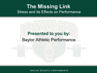 The Missing Link Stress and Its Effects on Performance Presented to you by: Baylor Athletic Performance 