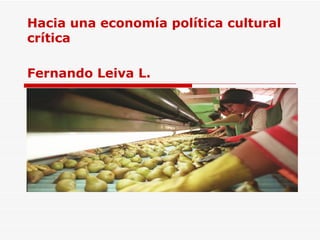 Hacia una econom ía política cultural crítica Fernando Leiva L.   